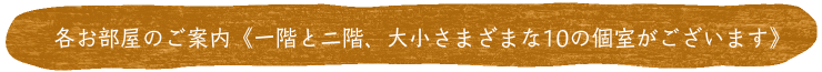 各お部屋のご案内《一階と二階、大小さまざまな10の個室がございます》